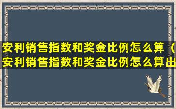 安利销售指数和奖金比例怎么算（安利销售指数和奖金比例怎么算出来的）