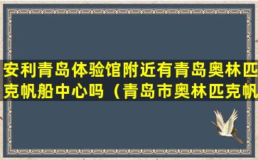 安利青岛体验馆附近有青岛奥林匹克帆船中心吗（青岛市奥林匹克帆船中心内有一艘游轮名为）