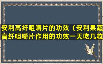 安利高纤咀嚼片的功效（安利果蔬高纤咀嚼片作用的功效一天吃几粒）