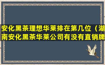 安化黑茶理想华莱排在第几位（湖南安化黑茶华莱公司有没有直销牌照吗）