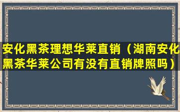 安化黑茶理想华莱直销（湖南安化黑茶华莱公司有没有直销牌照吗）