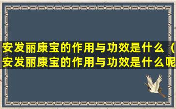 安发丽康宝的作用与功效是什么（安发丽康宝的作用与功效是什么呢）