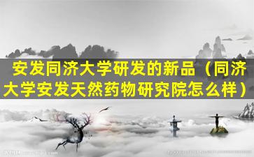 安发同济大学研发的新品（同济大学安发天然药物研究院怎么样）