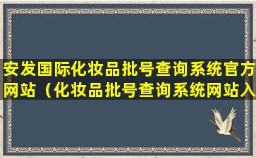 安发国际化妆品批号查询系统官方网站（化妆品批号查询系统网站入口）