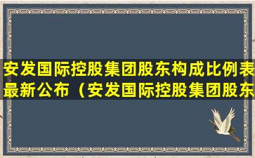 安发国际控股集团股东构成比例表最新公布（安发国际控股集团股东构成比例表最新公布时间）