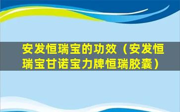 安发恒瑞宝的功效（安发恒瑞宝甘诺宝力牌恒瑞胶囊）