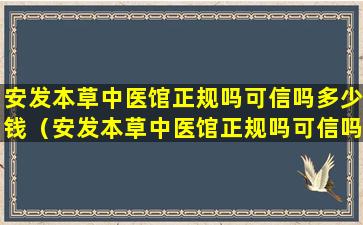 安发本草中医馆正规吗可信吗多少钱（安发本草中医馆正规吗可信吗多少钱一盒）