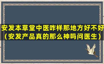 安发本草堂中医咋样那地方好不好（安发产品真的那么神吗问医生）