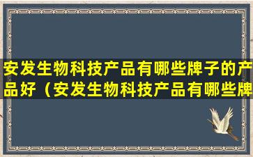 安发生物科技产品有哪些牌子的产品好（安发生物科技产品有哪些牌子的产品好一点）