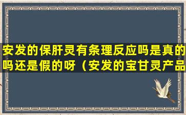 安发的保肝灵有条理反应吗是真的吗还是假的呀（安发的宝甘灵产品真的管用吗）