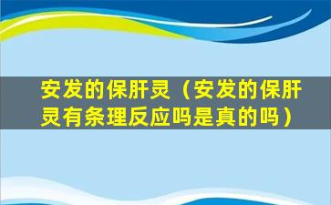 安发的保肝灵（安发的保肝灵有条理反应吗是真的吗）