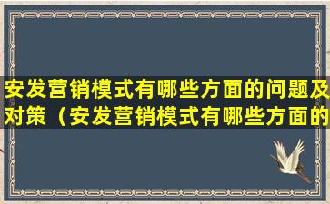 安发营销模式有哪些方面的问题及对策（安发营销模式有哪些方面的问题及对策分析）