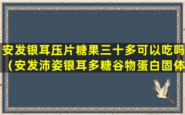 安发银耳压片糖果三十多可以吃吗（安发沛姿银耳多糖谷物蛋白固体饮料）