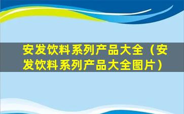 安发饮料系列产品大全（安发饮料系列产品大全图片）