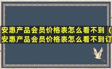 安惠产品会员价格表怎么看不到（安惠产品会员价格表怎么看不到订单）