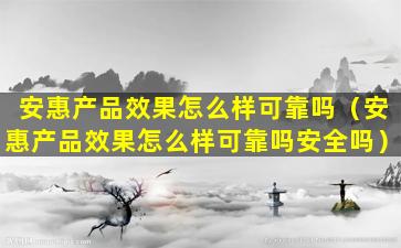 安惠产品效果怎么样可靠吗（安惠产品效果怎么样可靠吗安全吗）