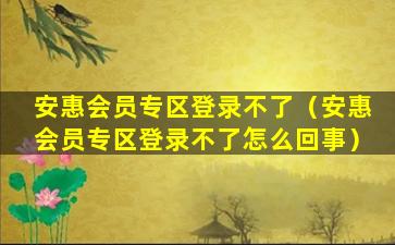 安惠会员专区登录不了（安惠会员专区登录不了怎么回事）