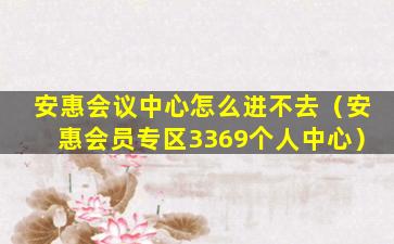 安惠会议中心怎么进不去（安惠会员专区3369个人中心）