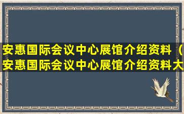 安惠国际会议中心展馆介绍资料（安惠国际会议中心展馆介绍资料大全）