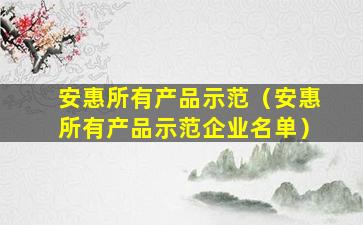 安惠所有产品示范（安惠所有产品示范企业名单）