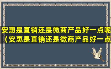 安惠是直销还是微商产品好一点呢（安惠是直销还是微商产品好一点呢知乎）