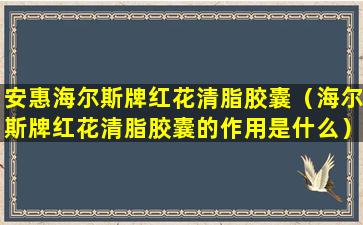 安惠海尔斯牌红花清脂胶囊（海尔斯牌红花清脂胶囊的作用是什么）