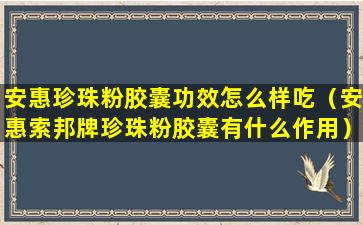 安惠珍珠粉胶囊功效怎么样吃（安惠索邦牌珍珠粉胶囊有什么作用）