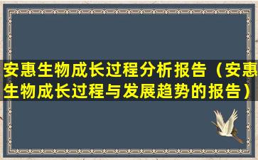 安惠生物成长过程分析报告（安惠生物成长过程与发展趋势的报告）