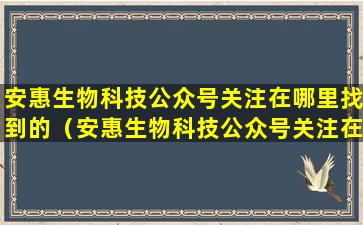 安惠生物科技公众号关注在哪里找到的（安惠生物科技公众号关注在哪里找到的呢）