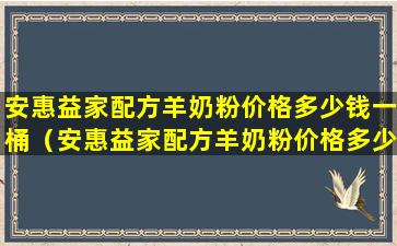 安惠益家配方羊奶粉价格多少钱一桶（安惠益家配方羊奶粉价格多少钱一桶啊）