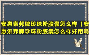 安惠索邦牌珍珠粉胶囊怎么样（安惠索邦牌珍珠粉胶囊怎么样好用吗）