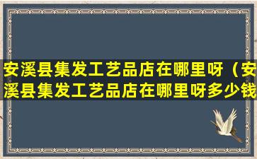 安溪县集发工艺品店在哪里呀（安溪县集发工艺品店在哪里呀多少钱）