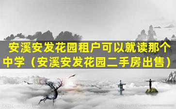 安溪安发花园租户可以就读那个中学（安溪安发花园二手房出售）