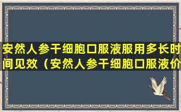 安然人参干细胞口服液服用多长时间见效（安然人参干细胞口服液价格多少钱一盒）