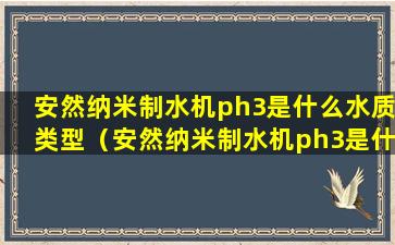 安然纳米制水机ph3是什么水质类型（安然纳米制水机ph3是什么水质类型的）