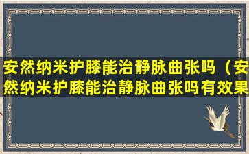 安然纳米护膝能治静脉曲张吗（安然纳米护膝能治静脉曲张吗有效果吗）