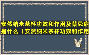 安然纳米茶杯功效和作用及禁忌症是什么（安然纳米茶杯功效和作用及禁忌症是什么意思）