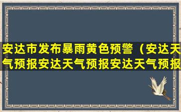 安达市发布暴雨黄色预警（安达天气预报安达天气预报安达天气预报）