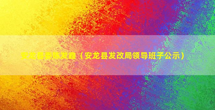 安龙县委陈发鑫（安龙县发改局领导班子公示）