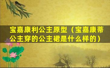 宝嘉康利公主原型（宝嘉康蒂公主穿的公主裙是什么样的）