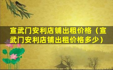 宣武门安利店铺出租价格（宣武门安利店铺出租价格多少）