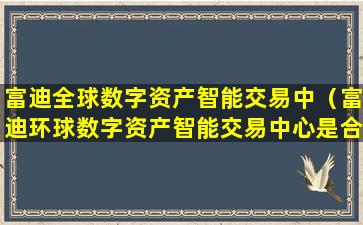 富迪全球数字资产智能交易中（富迪环球数字资产智能交易中心是合法的吗）