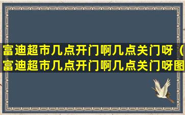 富迪超市几点开门啊几点关门呀（富迪超市几点开门啊几点关门呀图片）