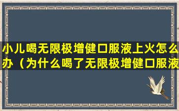 小儿喝无限极增健口服液上火怎么办（为什么喝了无限极增健口服液后感觉上火呢）