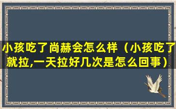 小孩吃了尚赫会怎么样（小孩吃了就拉,一天拉好几次是怎么回事）