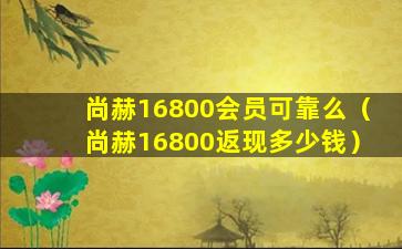 尚赫16800会员可靠么（尚赫16800返现多少钱）