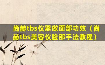 尚赫tbs仪器做面部功效（尚赫tbs美容仪脸部手法教程）