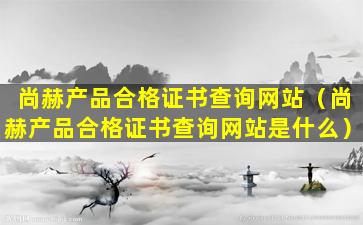 尚赫产品合格证书查询网站（尚赫产品合格证书查询网站是什么）