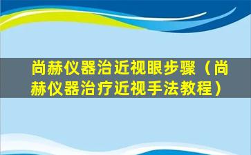 尚赫仪器治近视眼步骤（尚赫仪器治疗近视手法教程）