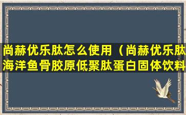 尚赫优乐肽怎么使用（尚赫优乐肽海洋鱼骨胶原低聚肽蛋白固体饮料）